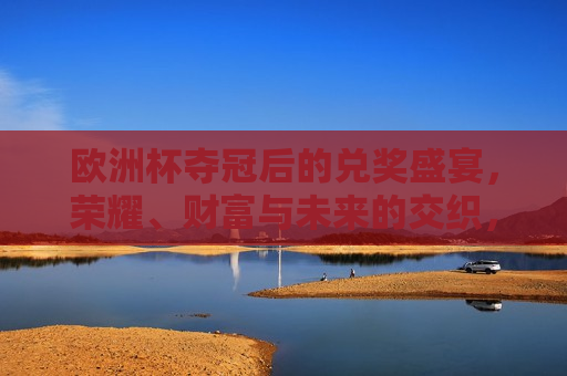 欧洲杯夺冠后的兑奖盛宴，荣耀、财富与未来的交织，欧洲杯夺冠后的荣耀兑奖盛宴，欧洲杯夺冠后的荣耀兑奖盛宴，荣耀、财富与未来的交汇