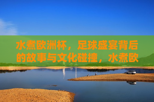 水煮欧洲杯，足球盛宴背后的故事与文化碰撞，水煮欧洲杯，足球盛宴背后的文化碰撞与故事，水煮欧洲杯，足球盛宴背后的文化碰撞与故事揭秘  第1张