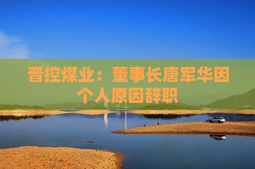 晋控煤业：董事长唐军华因个人原因辞职