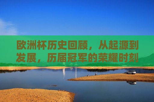 欧洲杯历史回顾，从起源到发展，历届冠军的荣耀时刻，欧洲杯历程，起源、发展与冠军荣耀时刻回顾，欧洲杯历程，起源、发展与冠军荣耀时刻回顾