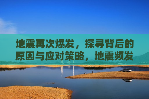 地震再次爆发，探寻背后的原因与应对策略，地震频发背后的原因及应对策略探寻，探寻地震频发背后的原因与应对策略