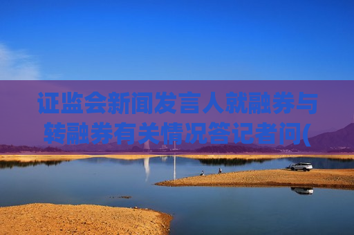  *** 新闻发言人就融券与转融券有关情况答记者问(全文)  第1张