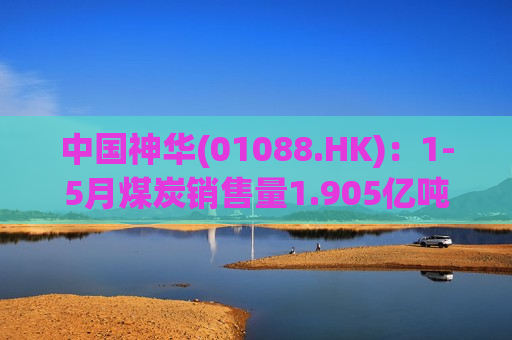 中国神华(01088.HK)：1-5月煤炭销售量1.905亿吨 同比增长5.3%  第1张