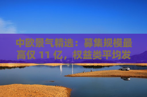 中欧景气精选：募集规模更高仅 11 亿，权益类平均发行份额创新低