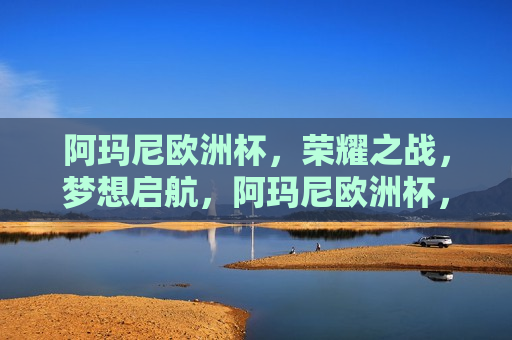 阿玛尼欧洲杯，荣耀之战，梦想启航，阿玛尼欧洲杯，荣耀之战，启航梦想，阿玛尼欧洲杯，荣耀之战，启航梦想之旅