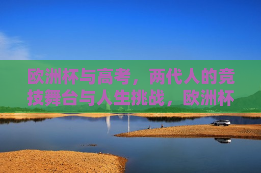 欧洲杯与高考，两代人的竞技舞台与人生挑战，欧洲杯与高考，两代人的挑战与竞技舞台，欧洲杯与高考，两代人的挑战与竞技舞台