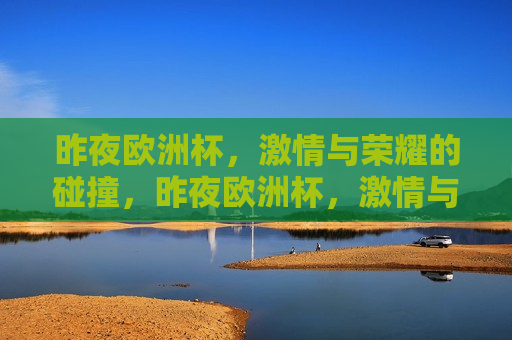 昨夜欧洲杯， *** 与荣耀的碰撞，昨夜欧洲杯， *** 与荣耀的盛宴，昨夜欧洲杯， *** 与荣耀之夜  第1张