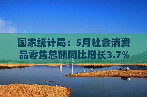 国家统计局：5月社会消费品零售总额同比增长3.7%  第1张