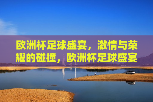 欧洲杯足球盛宴， *** 与荣耀的碰撞，欧洲杯足球盛宴， *** 与荣耀的巅峰对决，欧洲杯足球盛宴， *** 与荣耀的巅峰对决