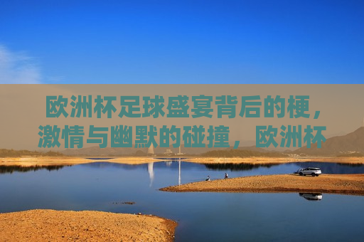 欧洲杯足球盛宴背后的梗， *** 与幽默的碰撞，欧洲杯足球背后的趣事， *** 与幽默的交织，欧洲杯足球盛宴， *** 与幽默的交织趣事