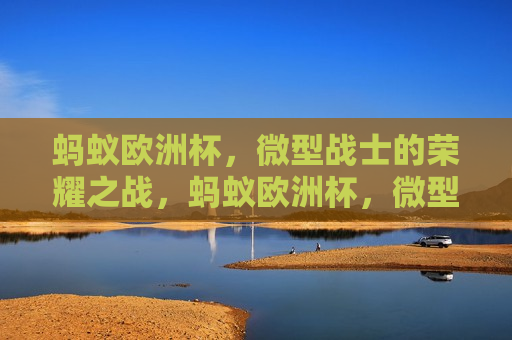 蚂蚁欧洲杯，微型战士的荣耀之战，蚂蚁欧洲杯，微型战士的荣耀对决，蚂蚁欧洲杯，微型战士的荣耀对决