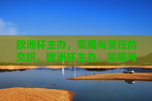 欧洲杯主办，荣耀与责任的交织，欧洲杯主办，荣耀与责任同行，欧洲杯主办，荣耀与责任同行