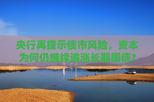 央行再提示债市风险，资本为何仍继续追涨长期国债?