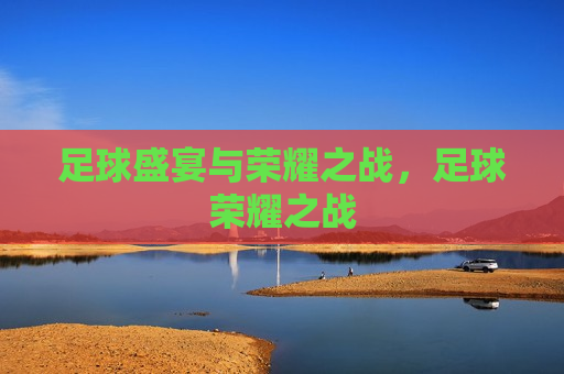 足球盛宴与荣耀之战，足球荣耀之战
