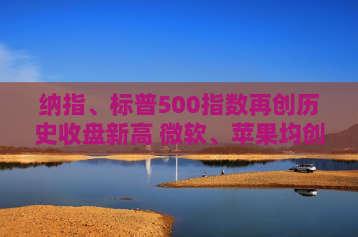 纳指、标普500指数再创历史收盘新高 微软、苹果均创历史收盘新高  第1张