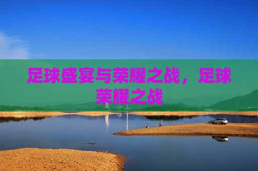 足球盛宴与荣耀之战，足球荣耀之战