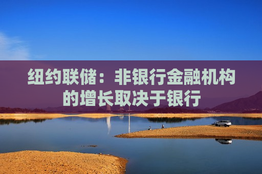 纽约联储：非银行金融机构的增长取决于银行