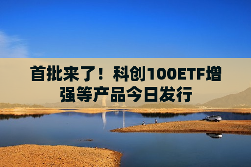 首批来了！科创100ETF增强等产品今日发行