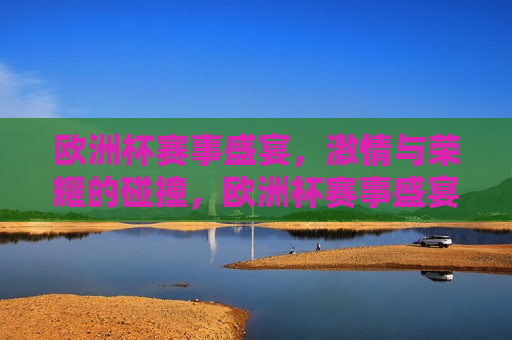 欧洲杯赛事盛宴， *** 与荣耀的碰撞，欧洲杯赛事盛宴， *** 与荣耀的较量