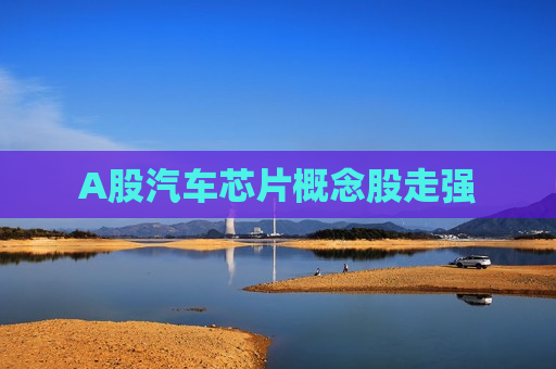 A股汽车芯片概念股走强  第1张