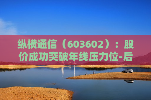 纵横通信（603602）：股价成功突破年线压力位-后市看多（涨）（06-18）