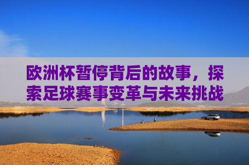 欧洲杯暂停背后的故事，探索足球赛事变革与未来挑战，欧洲杯暂停背后的故事，赛事变革与未来挑战，欧洲杯暂停背后的故事，赛事变革与未来挑战
