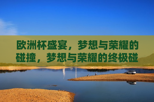 欧洲杯盛宴，梦想与荣耀的碰撞，梦想与荣耀的终极碰撞，欧洲杯终极之战，梦想与荣耀的巅峰碰撞