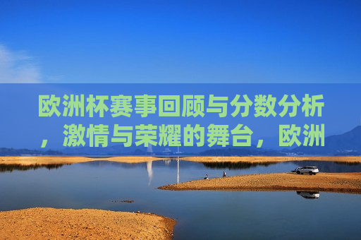 欧洲杯赛事回顾与分数分析， *** 与荣耀的舞台，欧洲杯赛事回顾与分数解析，荣耀与 *** 的盛宴