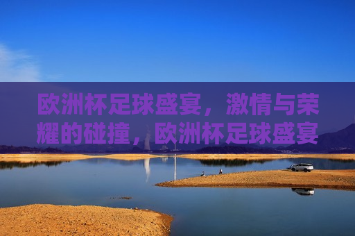 欧洲杯足球盛宴， *** 与荣耀的碰撞，欧洲杯足球盛宴， *** 与荣耀的巅峰对决，欧洲杯足球盛宴， *** 与荣耀的巅峰对决