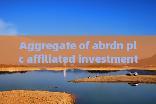 Aggregate of abrdn plc affiliated investment management entities减持中国中免(01880)21.28万股 每股作价约58.49港元