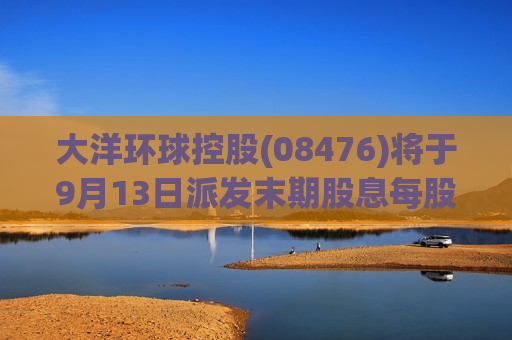大洋环球控股(08476)将于9月13日派发末期股息每股0.04港元