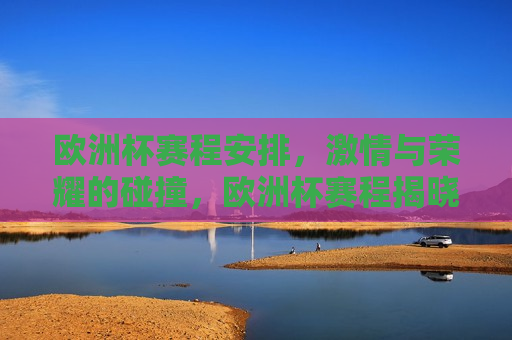 欧洲杯赛程安排， *** 与荣耀的碰撞，欧洲杯赛程揭晓， *** 与荣耀的盛宴正式启动，欧洲杯赛程揭晓， *** 与荣耀的盛宴正式开启