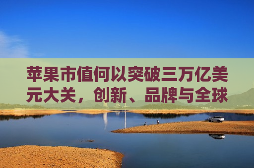 苹果市值何以突破三万亿美元大关，创新、品牌与全球影响力的交织，苹果市值突破三万亿美元大关，创新与全球影响力的交织，苹果市值突破三万亿美元大关，创新与全球影响力的汇聚  第1张