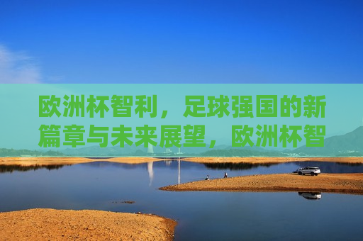 欧洲杯智利，足球强国的新篇章与未来展望，欧洲杯智利，足球强国的新篇章与未来展望
