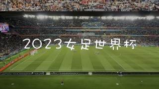 2023女足世界杯(2023女足世界杯全场回放录像)