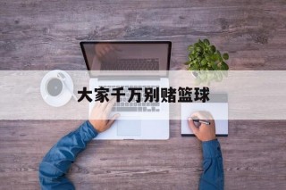 大家千万别赌篮球(大家千万别赌篮球英语)